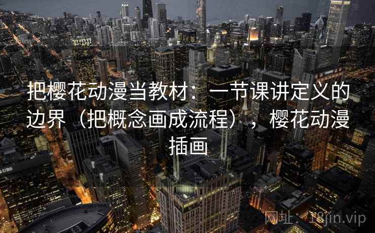 把樱花动漫当教材：一节课讲定义的边界（把概念画成流程），樱花动漫插画