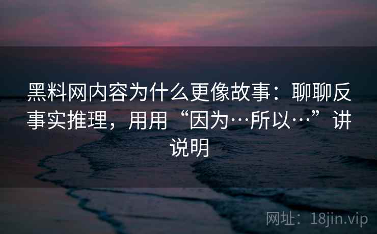 黑料网内容为什么更像故事：聊聊反事实推理，用用“因为…所以…”讲说明