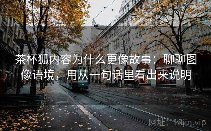 茶杯狐内容为什么更像故事：聊聊图像语境，用从一句话里看出来说明