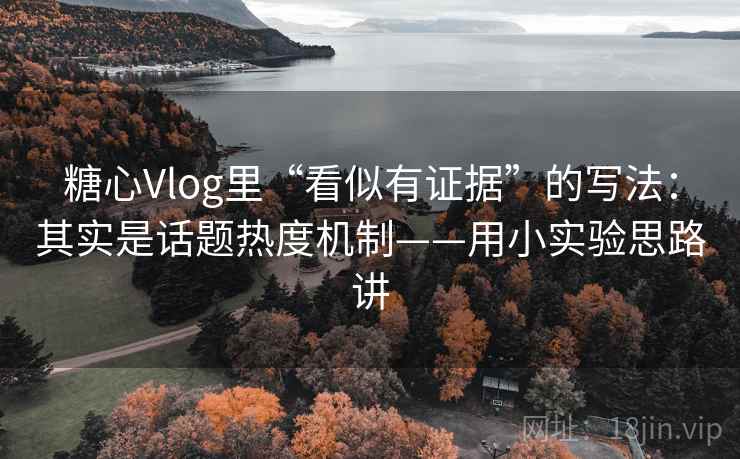 糖心Vlog里“看似有证据”的写法：其实是话题热度机制——用小实验思路讲