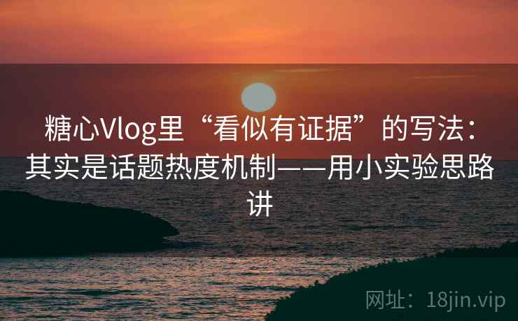 糖心Vlog里“看似有证据”的写法：其实是话题热度机制——用小实验思路讲