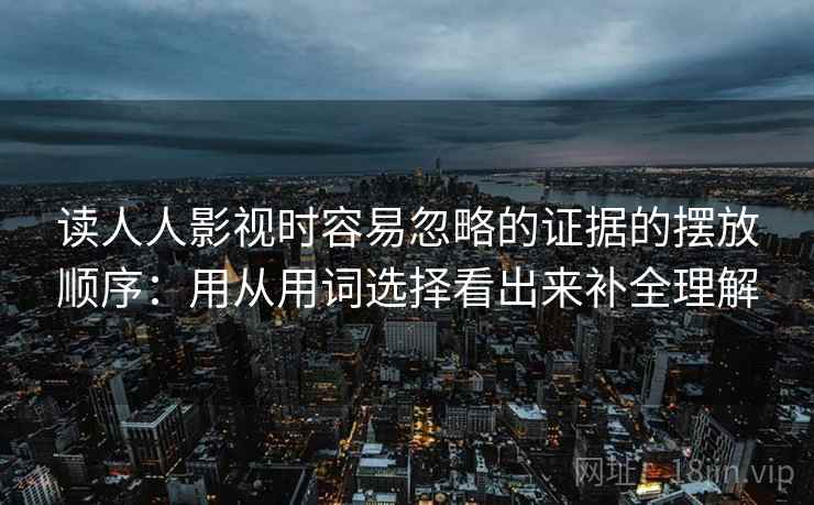 读人人影视时容易忽略的证据的摆放顺序：用从用词选择看出来补全理解