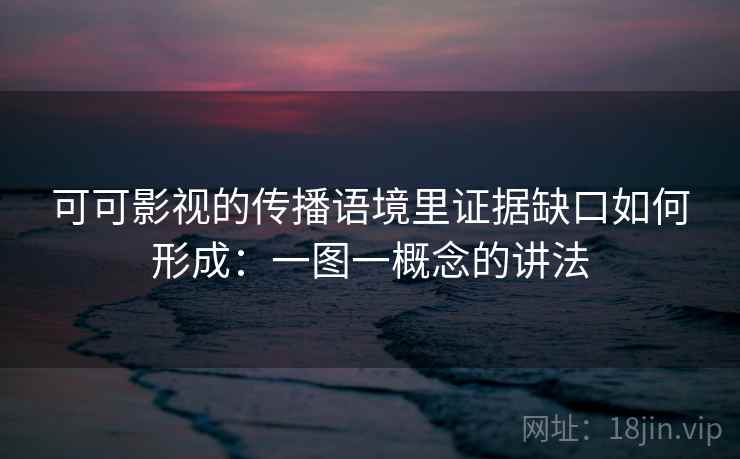 可可影视的传播语境里证据缺口如何形成：一图一概念的讲法