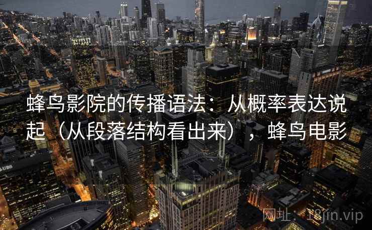 蜂鸟影院的传播语法：从概率表达说起（从段落结构看出来），蜂鸟电影