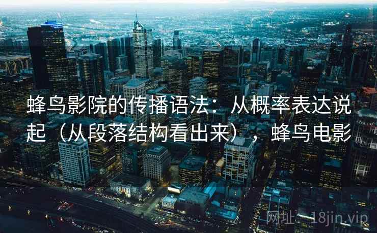 蜂鸟影院的传播语法：从概率表达说起（从段落结构看出来），蜂鸟电影