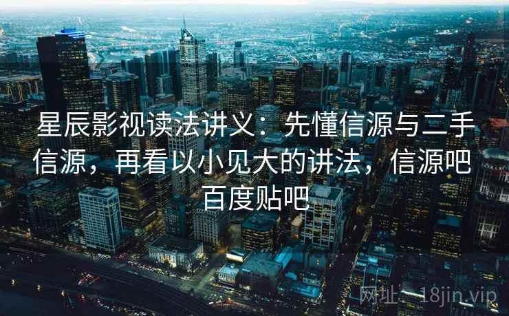 星辰影视读法讲义：先懂信源与二手信源，再看以小见大的讲法，信源吧 百度贴吧
