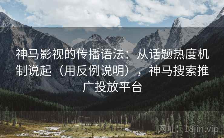 神马影视的传播语法：从话题热度机制说起（用反例说明），神马搜索推广投放平台