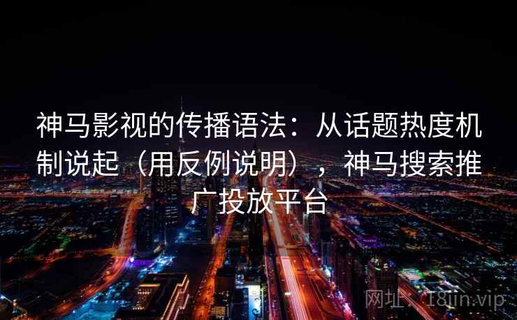 神马影视的传播语法：从话题热度机制说起（用反例说明），神马搜索推广投放平台
