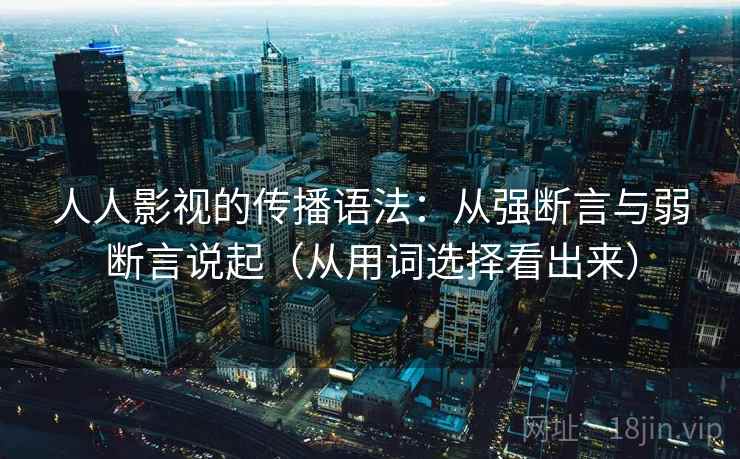 人人影视的传播语法：从强断言与弱断言说起（从用词选择看出来）