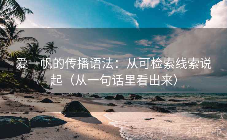 爱一帆的传播语法：从可检索线索说起（从一句话里看出来）