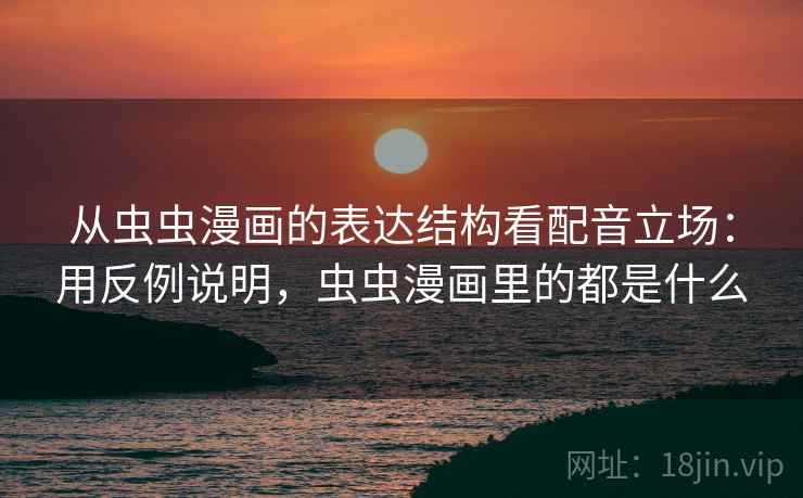 从虫虫漫画的表达结构看配音立场：用反例说明，虫虫漫画里的都是什么