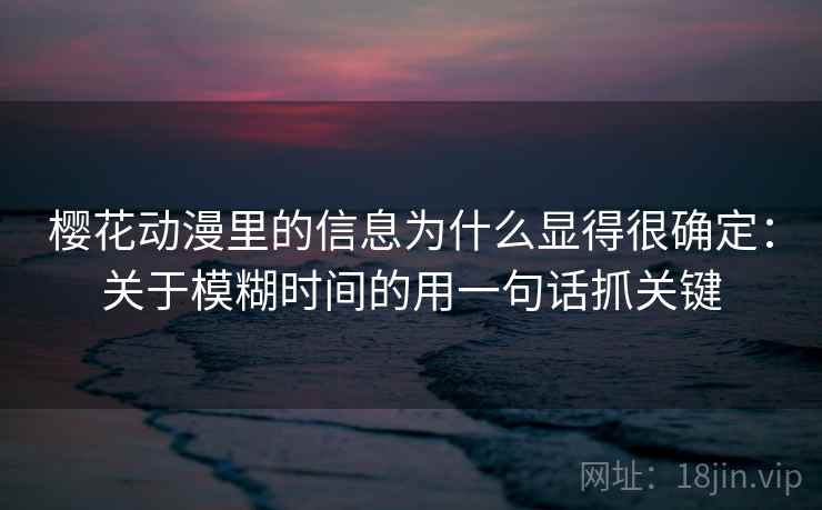 樱花动漫里的信息为什么显得很确定：关于模糊时间的用一句话抓关键