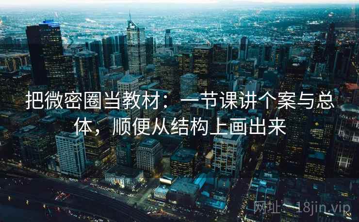 把微密圈当教材：一节课讲个案与总体，顺便从结构上画出来