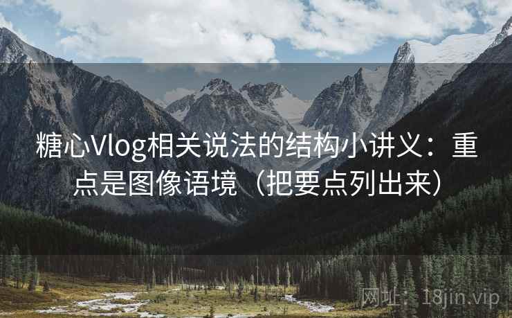 糖心Vlog相关说法的结构小讲义：重点是图像语境（把要点列出来）