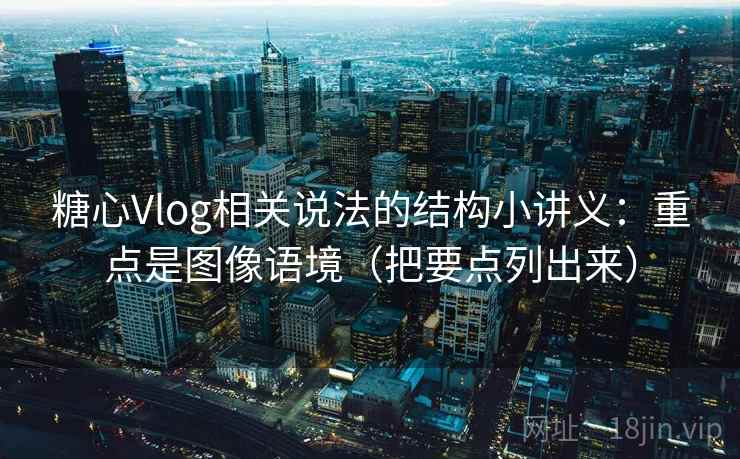 糖心Vlog相关说法的结构小讲义：重点是图像语境（把要点列出来）