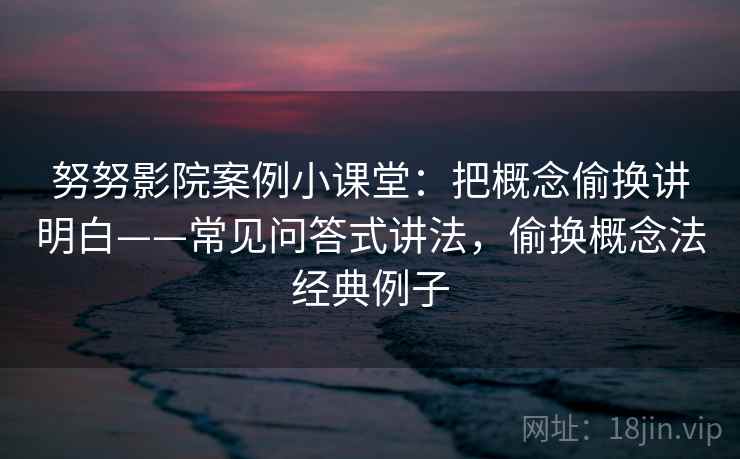 努努影院案例小课堂：把概念偷换讲明白——常见问答式讲法，偷换概念法经典例子